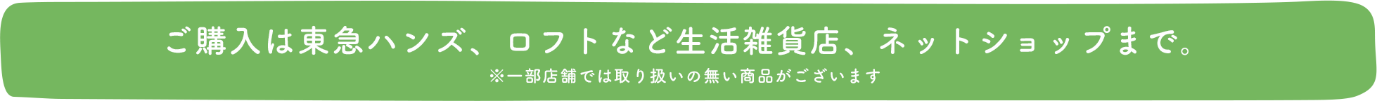 ご購入は東急ハンズ、ロフトなどの生活雑貨店、ネットショップまで