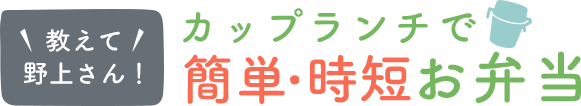 教えて！野上さん カップランチで簡単・時短お弁当