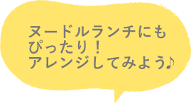 ヌードルランチにもぴったり！アレンジしてみよう♪